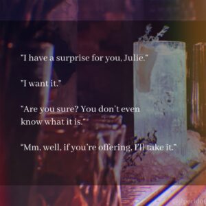 Henry: I have a surprise for you, Julie. / Julie: I want it. / Henry: Are you sure? Yo udon't even know what it is. / Julie: Mm, well, if you're offering, I'll take it.